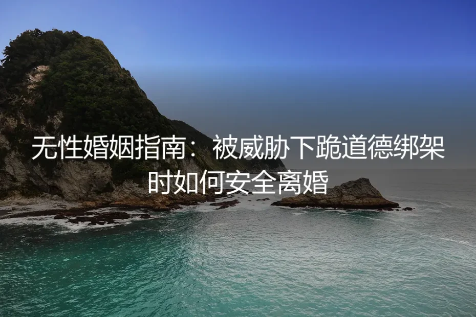无性婚姻指南:被威胁下跪道德绑架时如何安全离婚