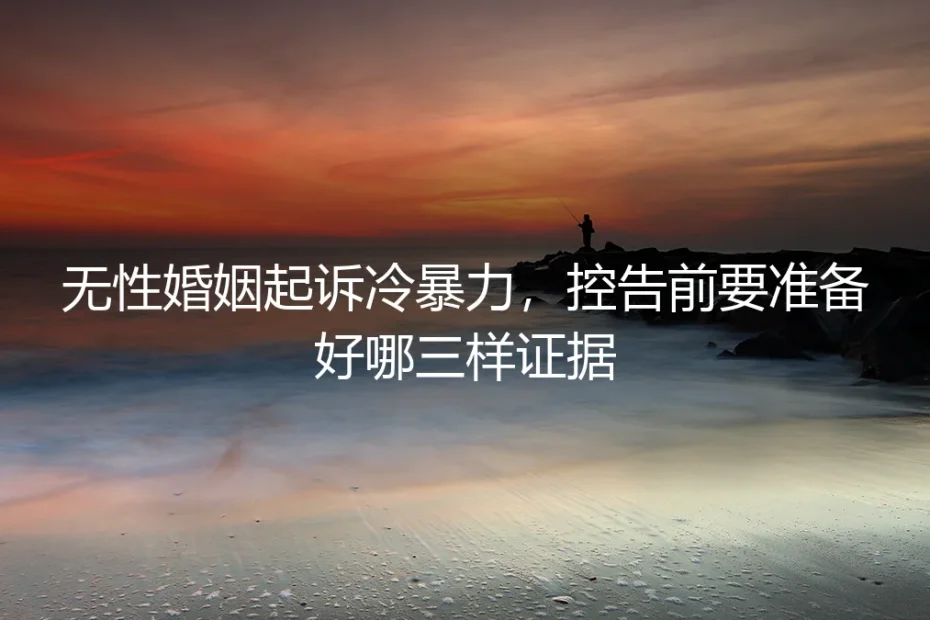 无性婚姻起诉冷暴力，控告前要准备好哪三样证据？