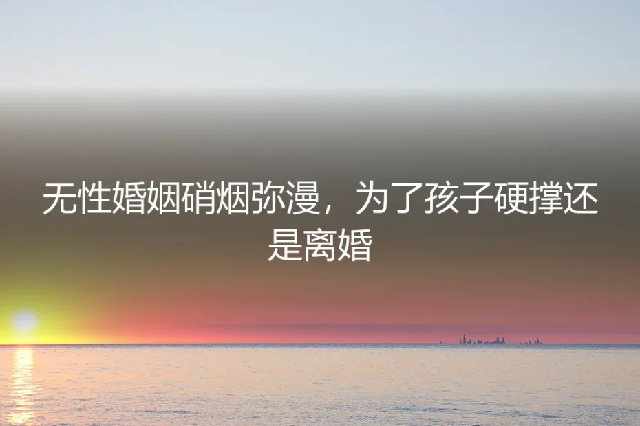 无性婚姻硝烟弥漫：为了孩子硬撑还是离婚？五个扎心问题的清醒回答