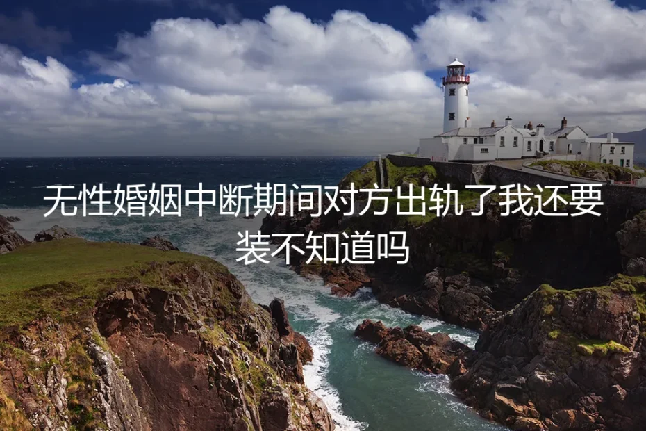 无性婚姻中断期对方出轨:装不知道前,先回答这五个问题