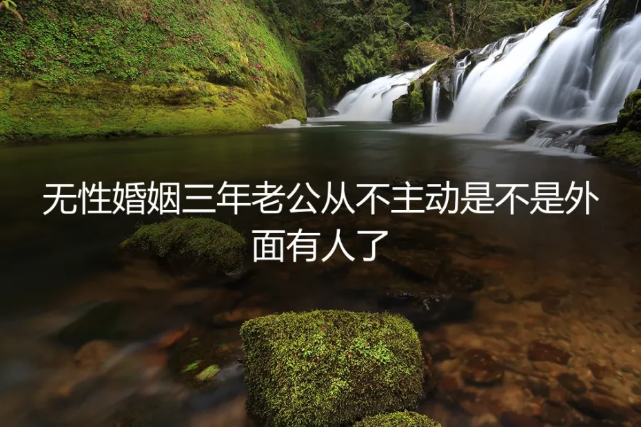 无性婚姻三年老公从不主动,是不是外面有人了?5个高频疑问的清醒回答