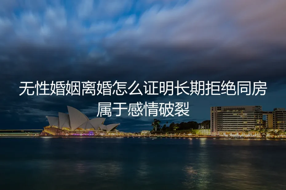 无性婚姻离婚怎么证明长期拒绝同房属于感情破裂：保姆级实操避坑指南