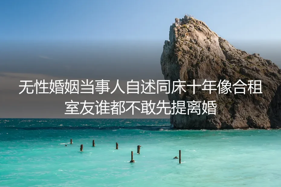 同床十年像合租室友:谁都不敢先提离婚的无性婚姻,如何破局