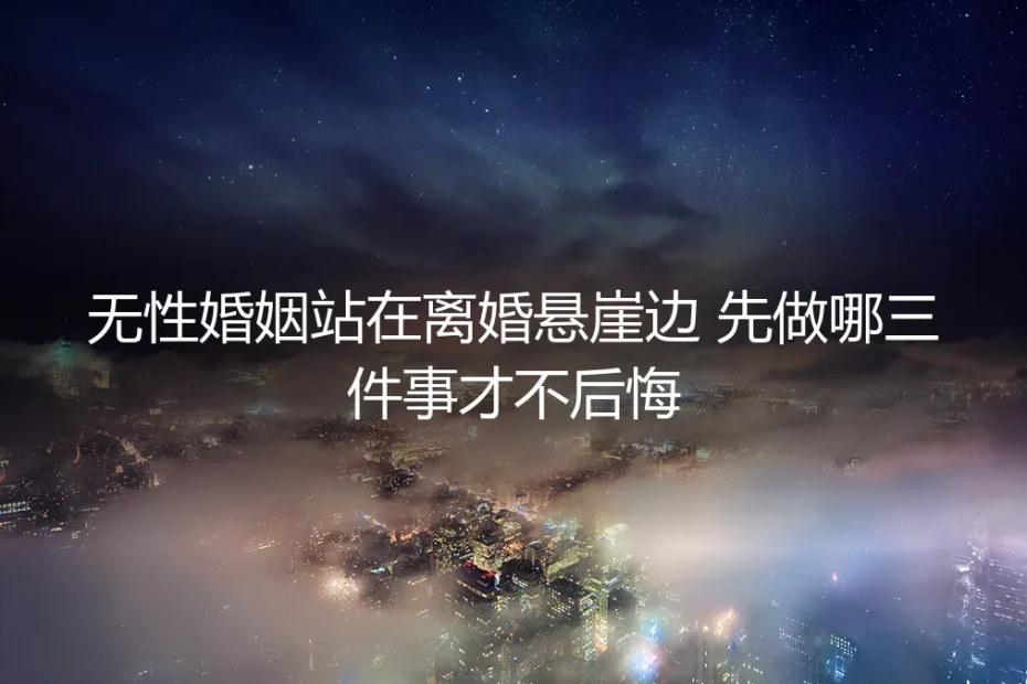 无性婚姻站在离婚悬崖边,先做哪三件事才不后悔?保姆级实操避坑指南