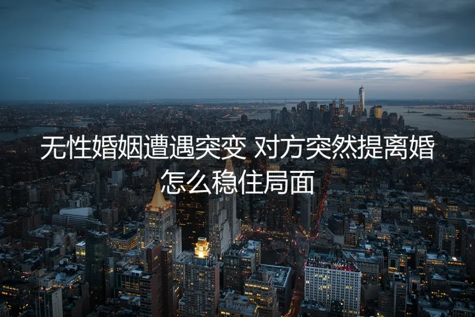 无性婚姻遭遇突变:对方突然提离婚,怎么稳住局面?保姆级实操避坑指南