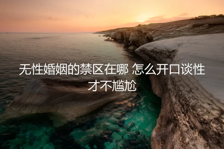 无性婚姻的禁区地图:怎么开口谈性才不尴尬?一份保姆级避坑指南