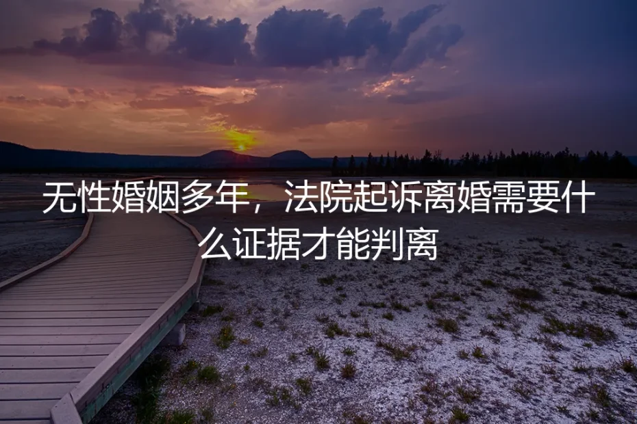 无性婚姻多年，法院起诉离婚需要什么证据才能判离？深度答疑