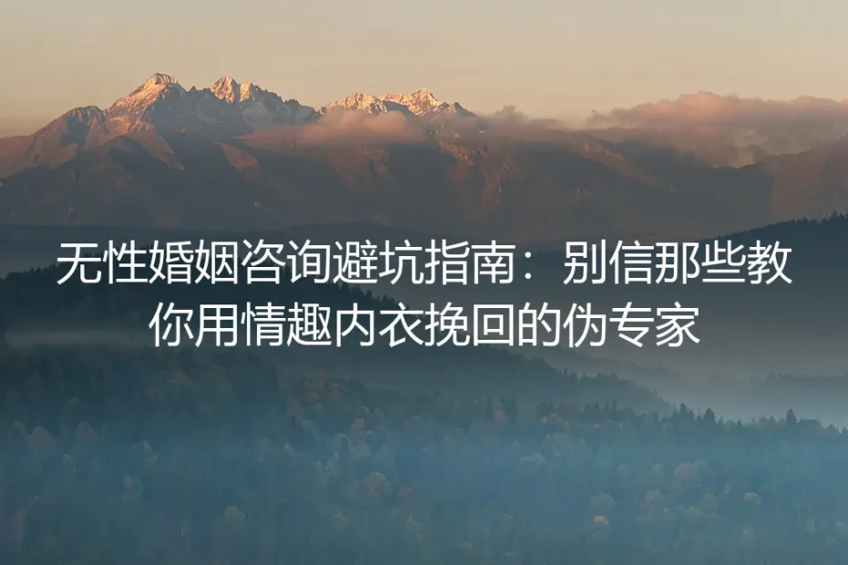 无性婚姻咨询避坑指南:别信那些教你用情趣内衣挽回的伪专家