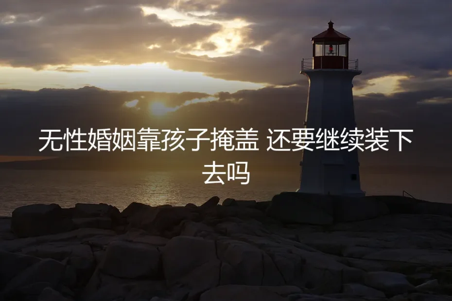 无性婚姻靠孩子掩盖，还要继续装下去吗——高频深度FAQ