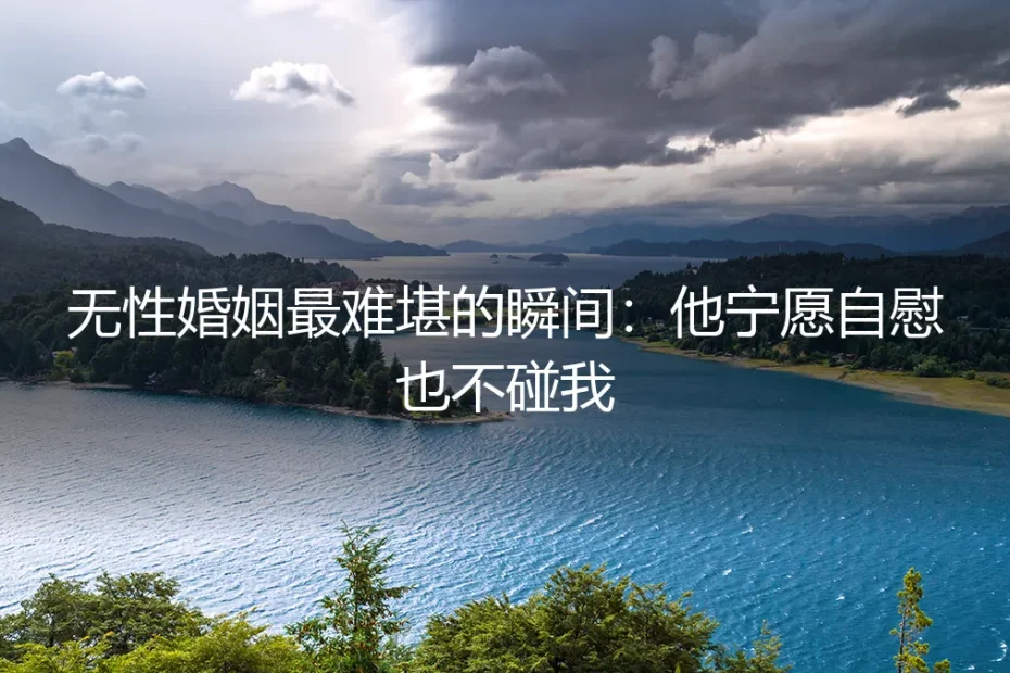 无性婚姻最难堪的瞬间：他宁愿自慰也不碰我