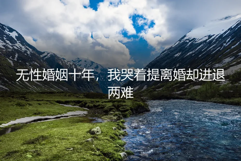 无性婚姻十年，我哭着提离婚却进退两难